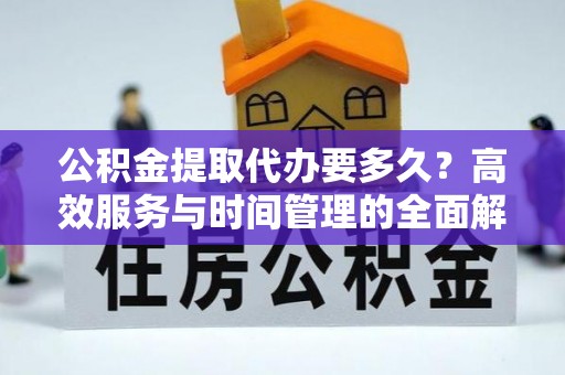郧西公积金提取代办要多久？高效服务与时间管理的全面解析