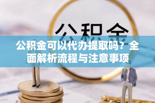 郧西公积金可以代办提取吗？全面解析流程与注意事项