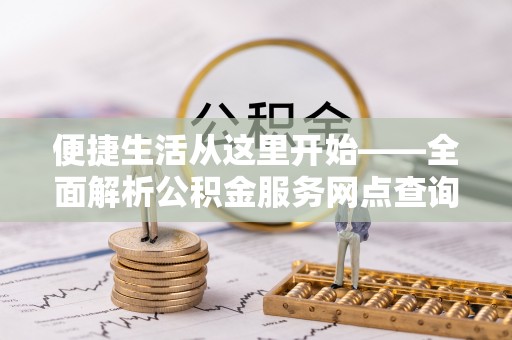 郧西便捷生活从这里开始——全面解析公积金服务网点查询技巧
