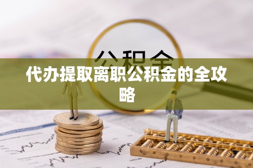 郧西代办提取离职公积金的全攻略