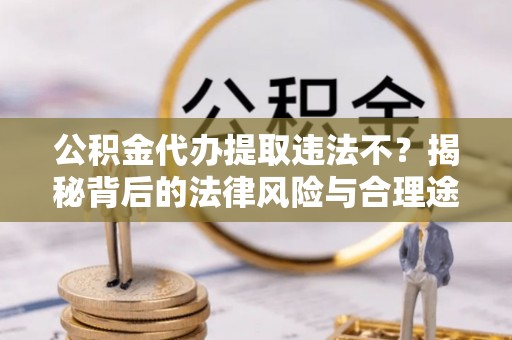 郧西公积金代办提取违法不？揭秘背后的法律风险与合理途径