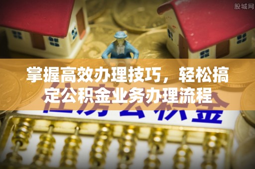 郧西掌握高效办理技巧，轻松搞定公积金业务办理流程