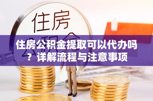 郧西住房公积金提取可以代办吗？详解流程与注意事项