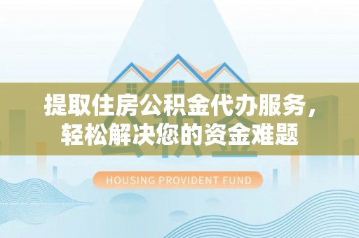 郧西提取住房公积金代办服务，轻松解决您的资金难题