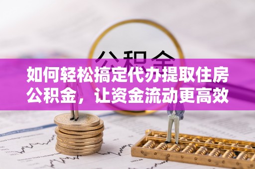 郧西如何轻松搞定代办提取住房公积金，让资金流动更高效