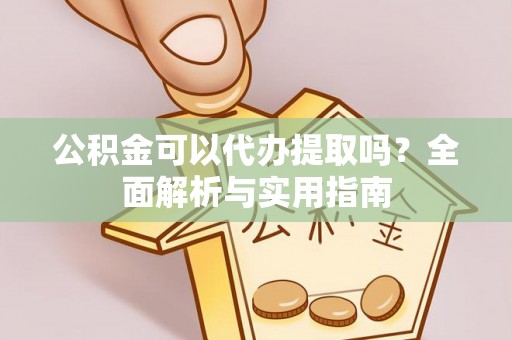 郧西公积金可以代办提取吗？全面解析与实用指南