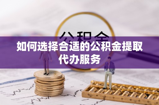 郧西如何选择合适的公积金提取代办服务