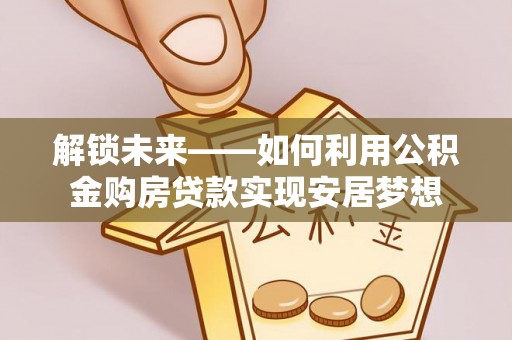 郧西解锁未来——如何利用公积金购房贷款实现安居梦想