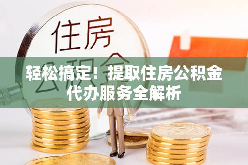 郧西轻松搞定！提取住房公积金代办服务全解析