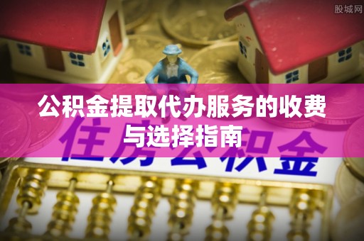 郧西公积金提取代办服务的收费与选择指南
