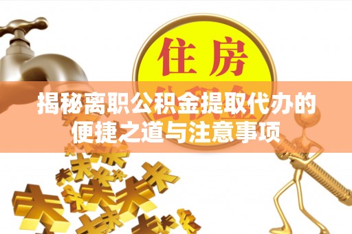 郧西揭秘离职公积金提取代办的便捷之道与注意事项