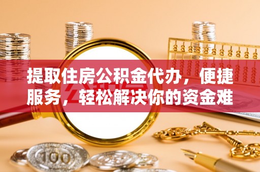 郧西提取住房公积金代办，便捷服务，轻松解决你的资金难题