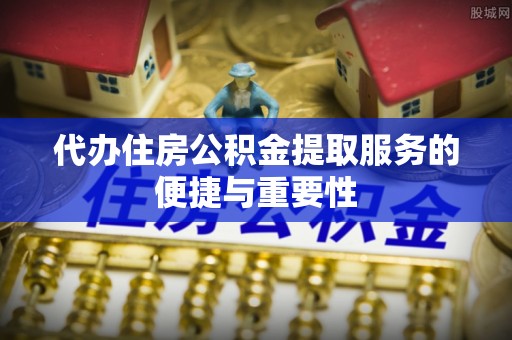 郧西代办住房公积金提取服务的便捷与重要性
