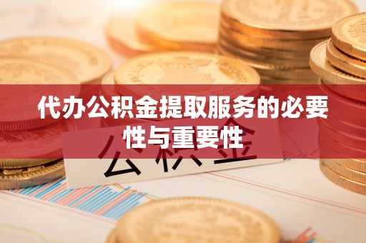 郧西代办公积金提取服务的必要性与重要性