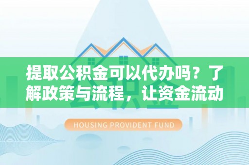 郧西提取公积金可以代办吗？了解政策与流程，让资金流动更轻松