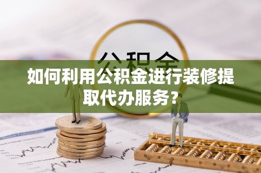 郧西如何利用公积金进行装修提取代办服务？