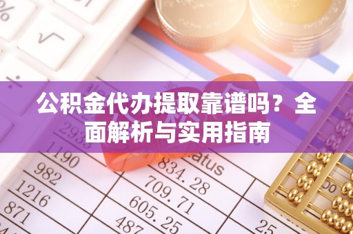 郧西公积金代办提取靠谱吗？全面解析与实用指南
