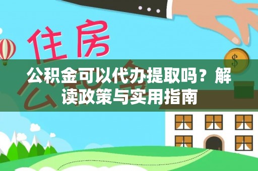 郧西公积金可以代办提取吗？解读政策与实用指南