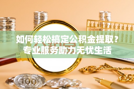 郧西如何轻松搞定公积金提取？专业服务助力无忧生活