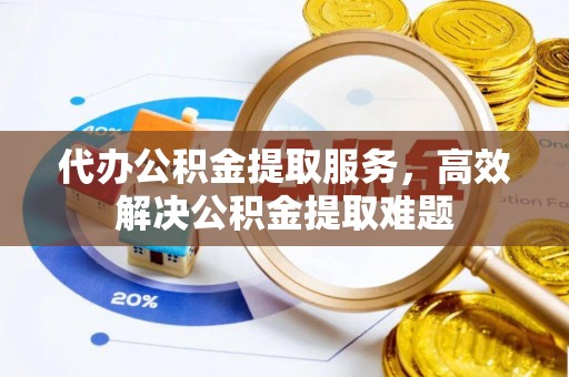 郧西代办公积金提取服务，高效解决公积金提取难题