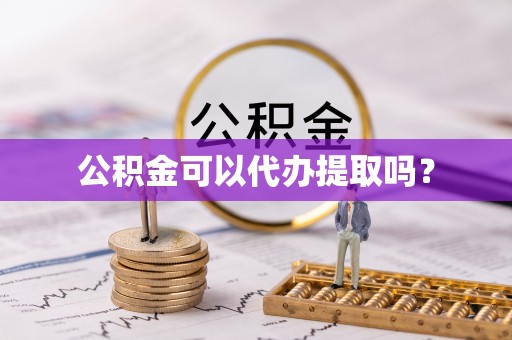 郧西公积金可以代办提取吗？