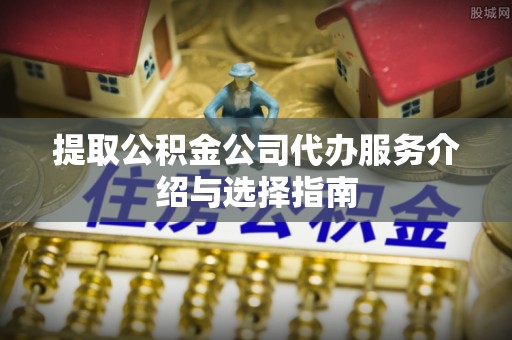 郧西提取公积金公司代办服务介绍与选择指南