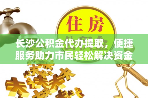 郧西长沙公积金代办提取，便捷服务助力市民轻松解决资金需求