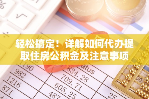 郧西轻松搞定！详解如何代办提取住房公积金及注意事项