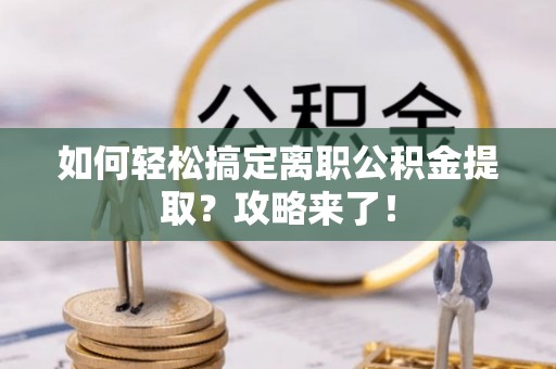 郧西如何轻松搞定离职公积金提取？攻略来了！