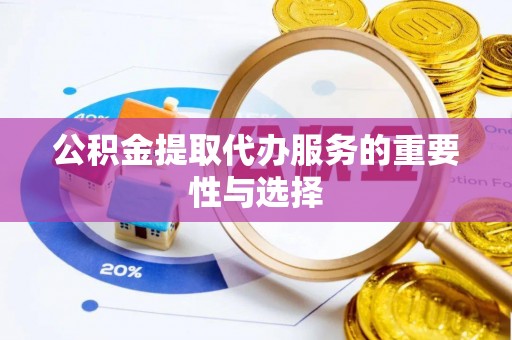 郧西公积金提取代办服务的重要性与选择