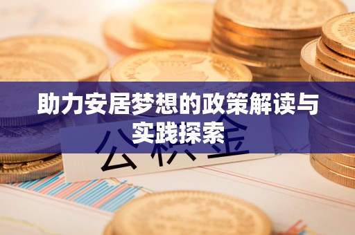 郧西助力安居梦想的政策解读与实践探索