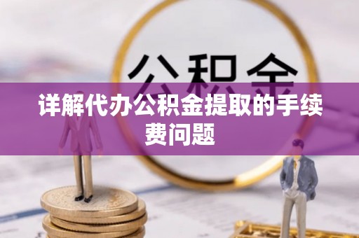 郧西详解代办公积金提取的手续费问题