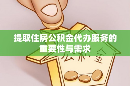 郧西提取住房公积金代办服务的重要性与需求