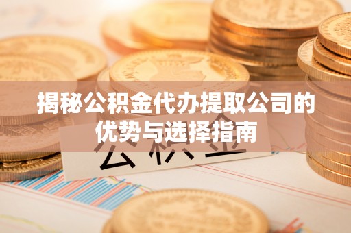 郧西揭秘公积金代办提取公司的优势与选择指南
