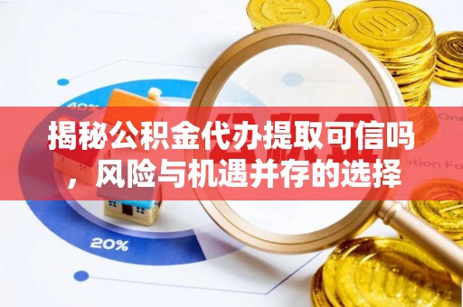 郧西揭秘公积金代办提取可信吗，风险与机遇并存的选择