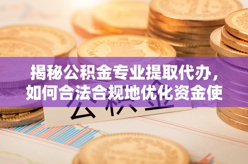 郧西揭秘公积金专业提取代办，如何合法合规地优化资金使用