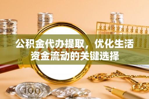 郧西公积金代办提取，优化生活资金流动的关键选择
