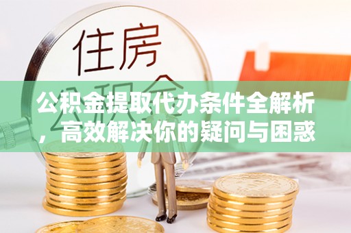 郧西公积金提取代办条件全解析，高效解决你的疑问与困惑