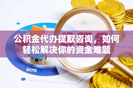 郧西公积金代办提取咨询，如何轻松解决你的资金难题