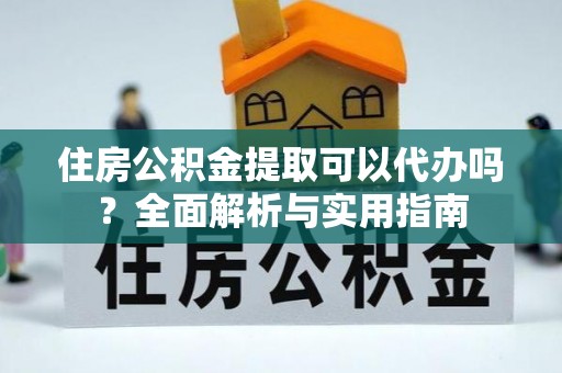 郧西住房公积金提取可以代办吗？全面解析与实用指南