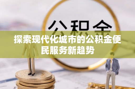 郧西探索现代化城市的公积金便民服务新趋势