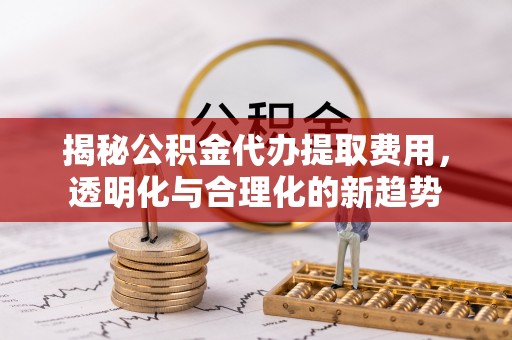 郧西揭秘公积金代办提取费用，透明化与合理化的新趋势