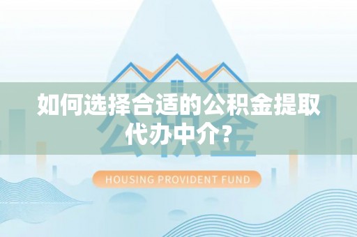 郧西如何选择合适的公积金提取代办中介？