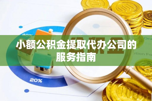 郧西小额公积金提取代办公司的服务指南