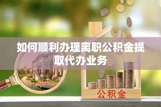 郧西如何顺利办理离职公积金提取代办业务