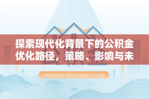 郧西探索现代化背景下的公积金优化路径，策略、影响与未来展望