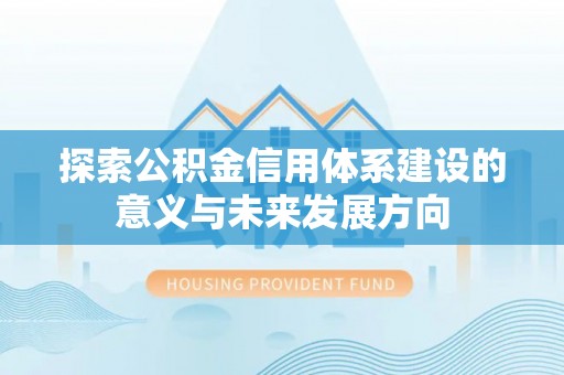 郧西探索公积金信用体系建设的意义与未来发展方向