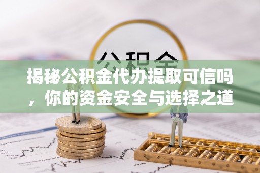 郧西揭秘公积金代办提取可信吗，你的资金安全与选择之道