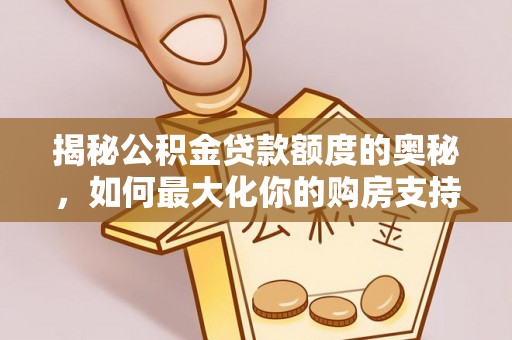 郧西揭秘公积金贷款额度的奥秘，如何最大化你的购房支持？