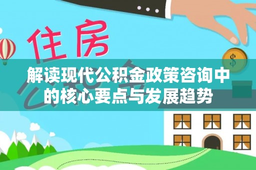 郧西解读现代公积金政策咨询中的核心要点与发展趋势